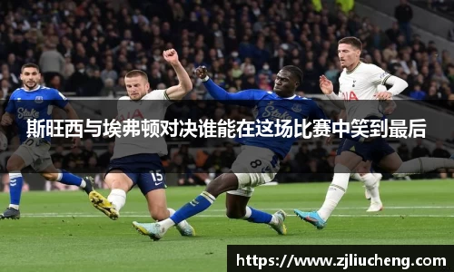 斯旺西与埃弗顿对决谁能在这场比赛中笑到最后