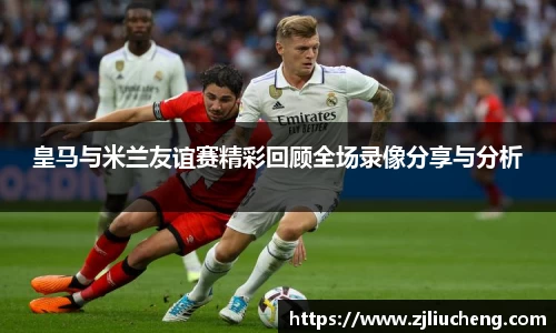皇马与米兰友谊赛精彩回顾全场录像分享与分析